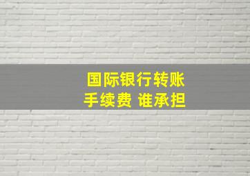 国际银行转账手续费 谁承担